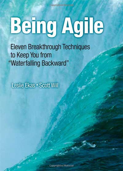 Being Agile: Eleven Breakthrough Techniques to Keep You from “Waterfalling Backward”